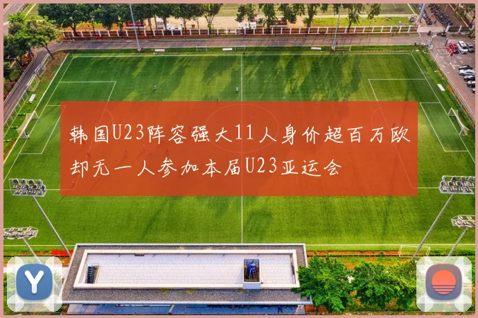 韩国U23阵容强大11人身价超百万欧却无一人参加本届U23亚运会