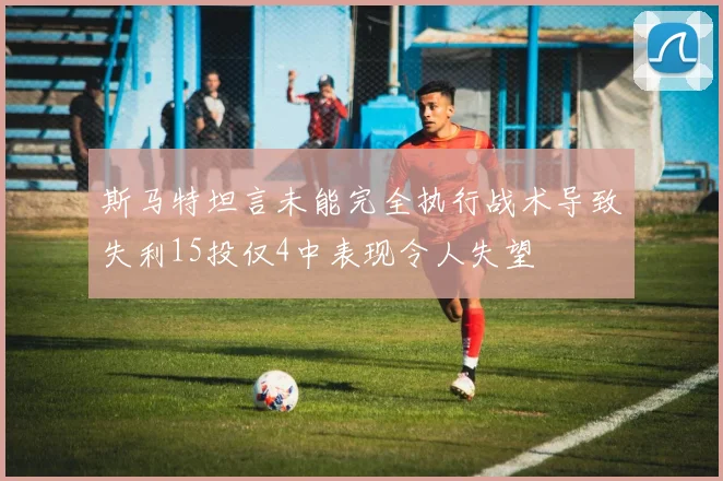 斯马特坦言未能完全执行战术导致失利15投仅4中表现令人失望