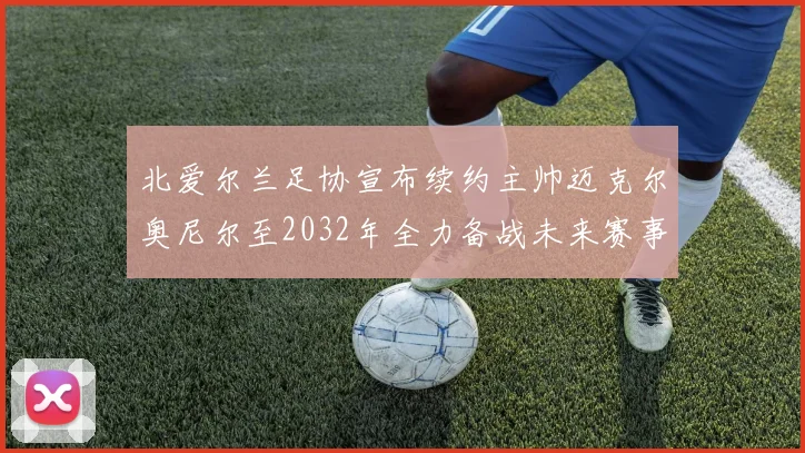 北爱尔兰足协宣布续约主帅迈克尔奥尼尔至2032年全力备战未来赛事
