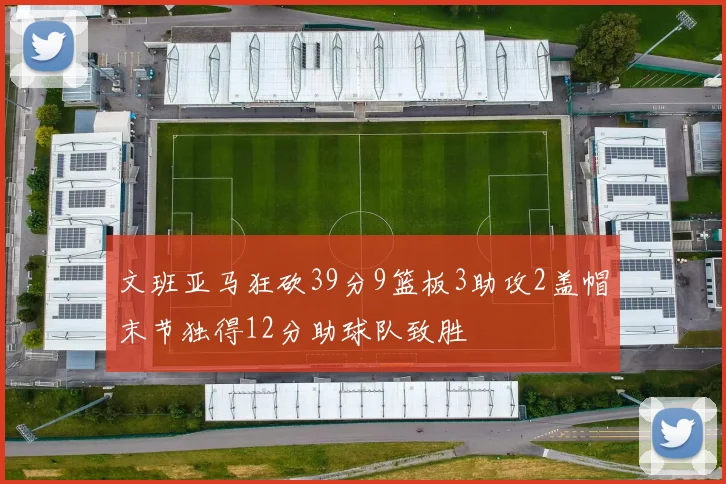 文班亚马狂砍39分9篮板3助攻2盖帽末节独得12分助球队致胜