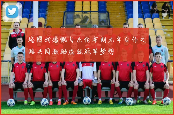 塔图姆感慨与杰伦布朗九年合作之路共同激励成就冠军梦想