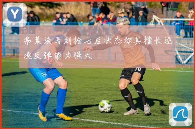 弗莱谈马刺抢七后状态称其擅长逆境反弹能力强大