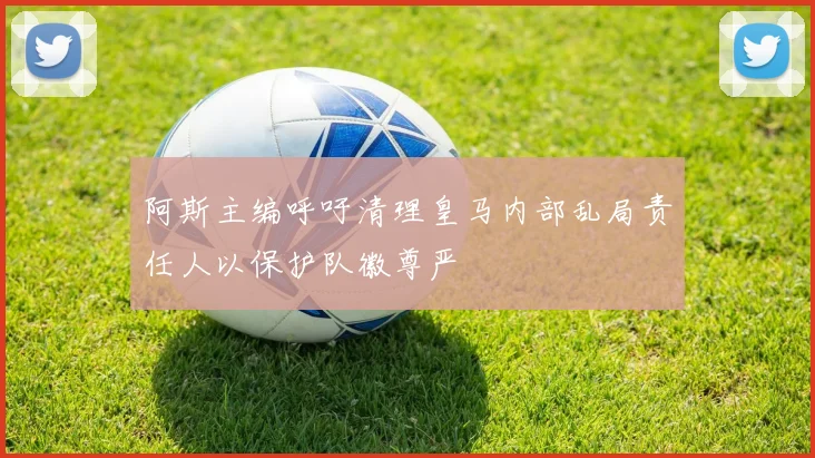 阿斯主编呼吁清理皇马内部乱局责任人以保护队徽尊严