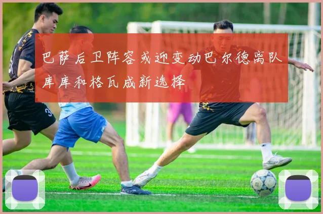 巴萨后卫阵容或迎变动巴尔德离队库库和格瓦成新选择