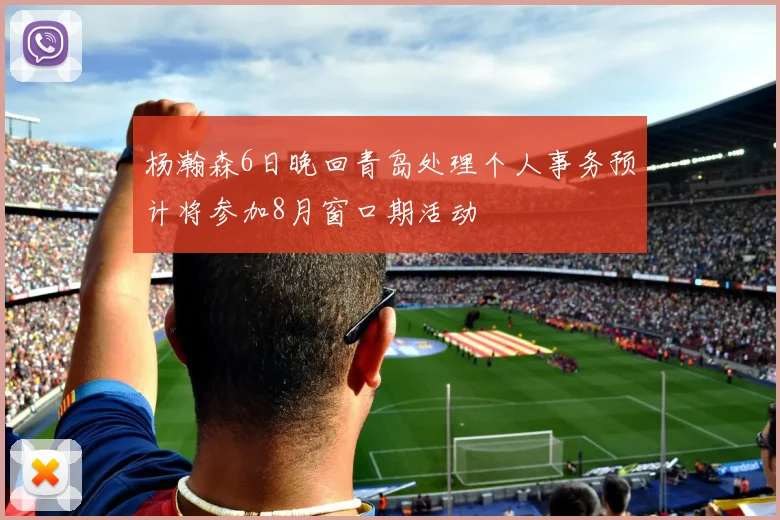 杨瀚森6日晚回青岛处理个人事务预计将参加8月窗口期活动
