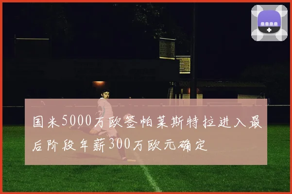 国米5000万欧签帕莱斯特拉进入最后阶段年薪300万欧元确定