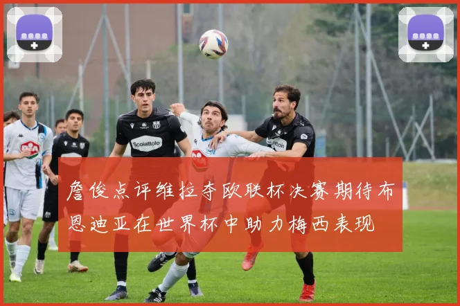詹俊点评维拉夺欧联杯决赛期待布恩迪亚在世界杯中助力梅西表现