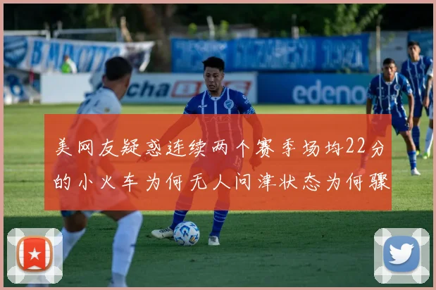 美网友疑惑连续两个赛季场均22分的小火车为何无人问津状态为何骤降