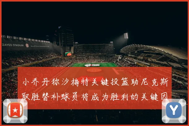 小乔丹称沙梅特关键投篮助尼克斯取胜替补球员将成为胜利的关键因素