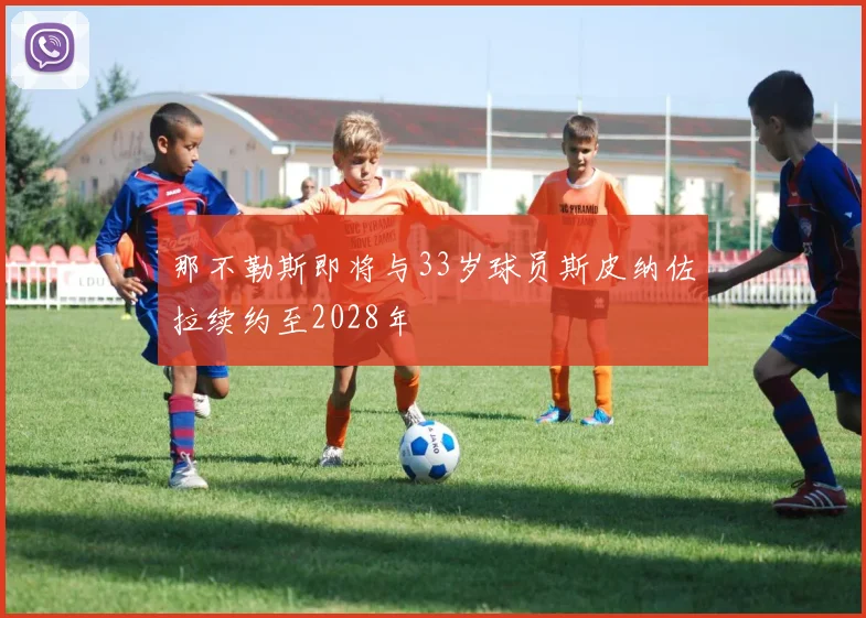 那不勒斯即将与33岁球员斯皮纳佐拉续约至2028年