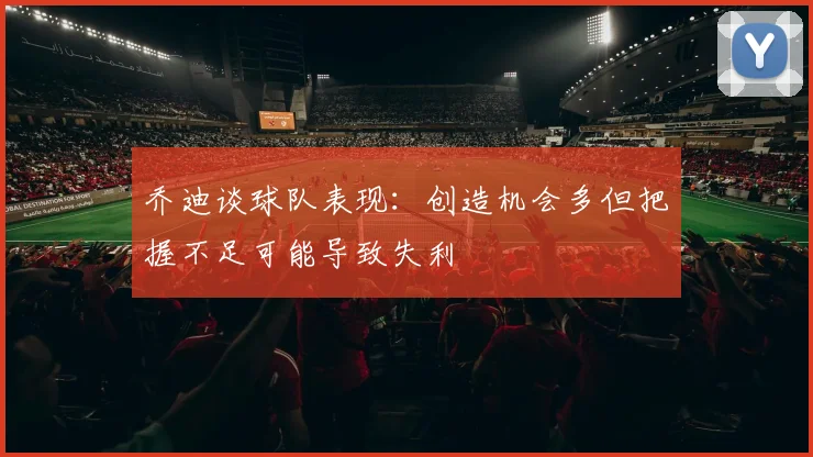 乔迪谈球队表现：创造机会多但把握不足可能导致失利