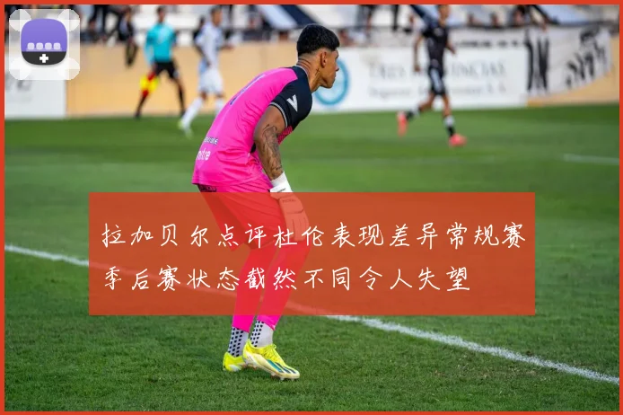 拉加贝尔点评杜伦表现差异常规赛季后赛状态截然不同令人失望