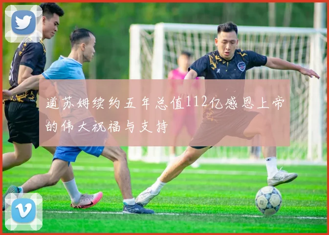 道苏姆续约五年总值112亿感恩上帝的伟大祝福与支持