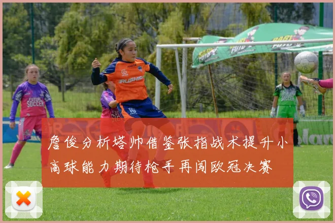 詹俊分析塔帅借鉴张指战术提升小高球能力期待枪手再闯欧冠决赛
