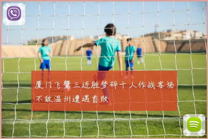厦门飞鹭三连胜梦碎十人作战客场不敌温州遭遇首败