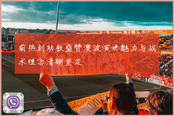 前热刺助教盛赞澳波演讲魅力与战术理念清晰坚定