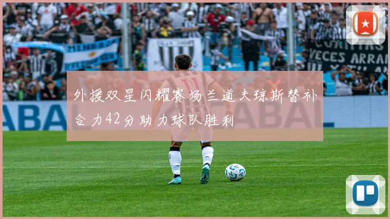 外援双星闪耀赛场兰道夫琼斯替补合力42分助力球队胜利